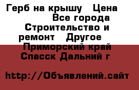 Герб на крышу › Цена ­ 30 000 - Все города Строительство и ремонт » Другое   . Приморский край,Спасск-Дальний г.